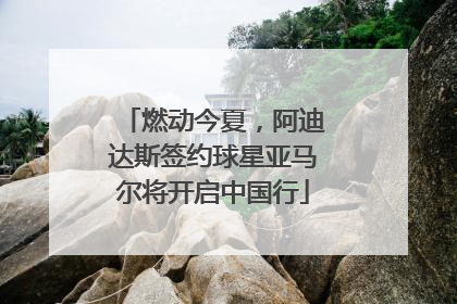 燃动今夏，阿迪达斯签约球星亚马尔将开启中国行
