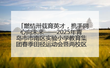 燃情卅载育英才，携手同心向未来——2025年青岛市市南区实验小学教育集团春季田径运动会暨两校区同迎建校30周年活动