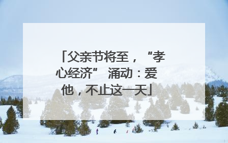 父亲节将至，“孝心经济” 涌动：爱他，不止这一天