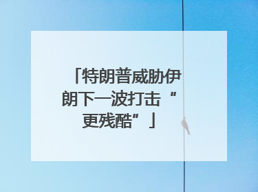 特朗普威胁伊朗下一波打击“更残酷”