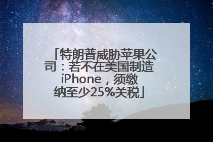 特朗普威胁苹果公司：若不在美国制造iPhone，须缴纳至少25%关税