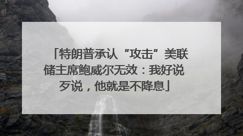 特朗普承认“攻击”美联储主席鲍威尔无效：我好说歹说，他就是不降息