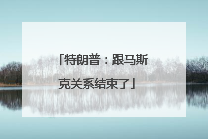 特朗普：跟马斯克关系结束了