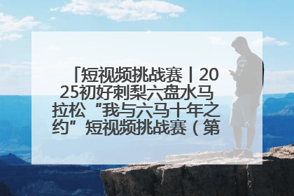 短视频挑战赛丨2025初好刺梨六盘水马拉松“我与六马十年之约”短视频挑战赛（第一阶段）即将开启