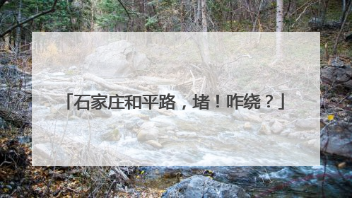 石家庄和平路，堵！咋绕？