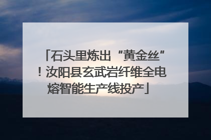 石头里炼出“黄金丝”！汝阳县玄武岩纤维全电熔智能生产线投产