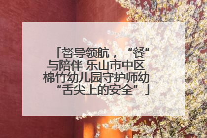 督导领航，“餐”与陪伴 乐山市中区棉竹幼儿园守护师幼“舌尖上的安全”