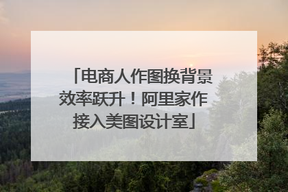 电商人作图换背景效率跃升！阿里家作接入美图设计室
