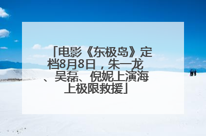 电影《东极岛》定档8月8日，朱一龙、吴磊、倪妮上演海上极限救援