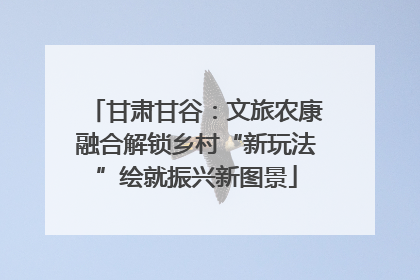 甘肃甘谷：文旅农康融合解锁乡村“新玩法”绘就振兴新图景