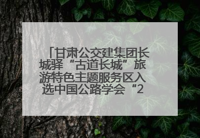 甘肃公交建集团长城驿“古道长城”旅游特色主题服务区入选中国公路学会“2025年度交通与旅游融合创新项目”