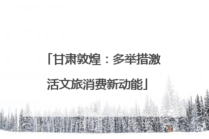 甘肃敦煌：多举措激活文旅消费新动能