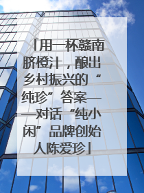 用一杯赣南脐橙汁，酿出乡村振兴的“纯珍”答案——对话“纯小闲”品牌创始人陈爱珍