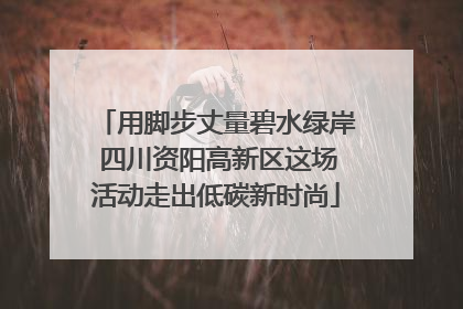 用脚步丈量碧水绿岸 四川资阳高新区这场活动走出低碳新时尚