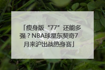 瘦身版“77”还能多强？NBA球星东契奇7月来沪出战热身赛
