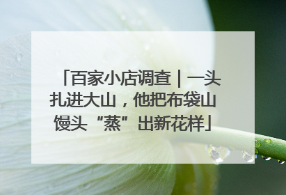 百家小店调查｜一头扎进大山，他把布袋山馒头“蒸”出新花样