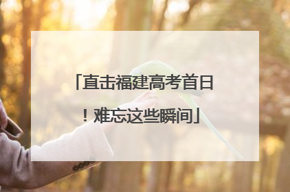 直击福建高考首日！难忘这些瞬间