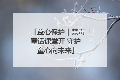 益心保护｜禁毒童话课堂开 守护童心向未来