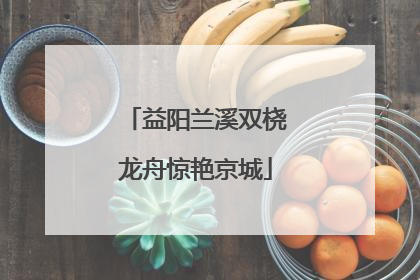 益阳兰溪双桡龙舟惊艳京城