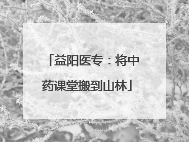 益阳医专：将中药课堂搬到山林