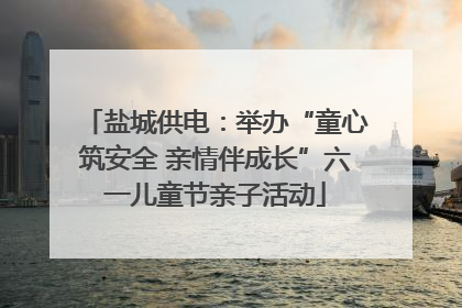 盐城供电：举办“童心筑安全 亲情伴成长”六一儿童节亲子活动