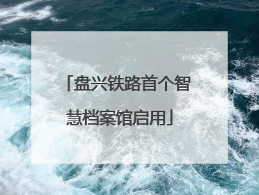 盘兴铁路首个智慧档案馆启用