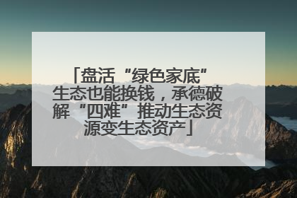 盘活“绿色家底” 生态也能换钱，承德破解“四难”推动生态资源变生态资产