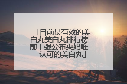 目前最有效的美白丸美白丸排行榜前十强公布央妈唯一认可的美白丸