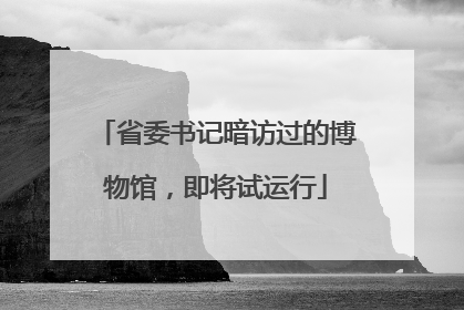 省委书记暗访过的博物馆，即将试运行
