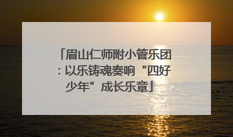 眉山仁师附小管乐团：以乐铸魂奏响“四好少年”成长乐章