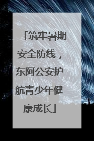 筑牢暑期安全防线，东阿公安护航青少年健康成长