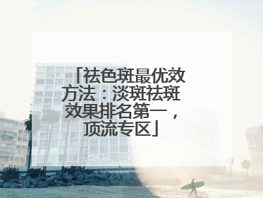 祛色斑最优效方法：淡斑祛斑效果排名第一，顶流专区