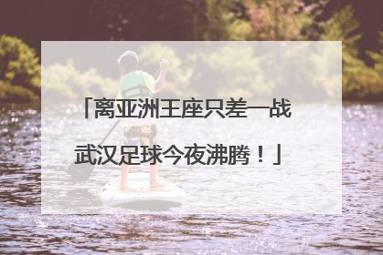 离亚洲王座只差一战 武汉足球今夜沸腾！