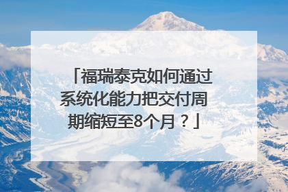 福瑞泰克如何通过系统化能力把交付周期缩短至8个月？