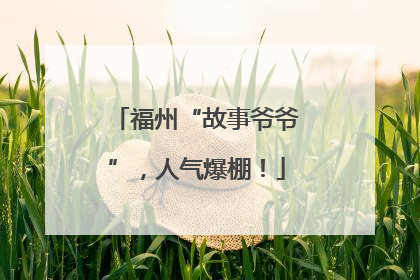 福州“故事爷爷”，人气爆棚！