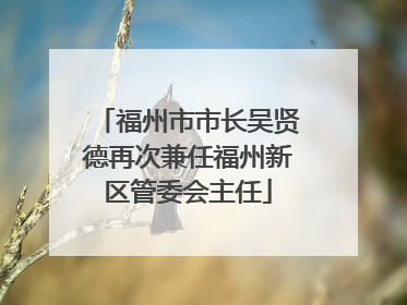 福州市市长吴贤德再次兼任福州新区管委会主任