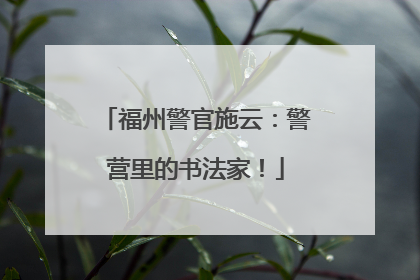 福州警官施云：警营里的书法家！