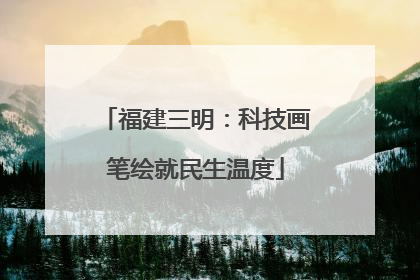 福建三明：科技画笔绘就民生温度