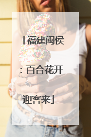 福建闽侯：百合花开迎客来