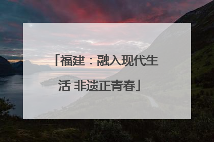 福建：融入现代生活 非遗正青春