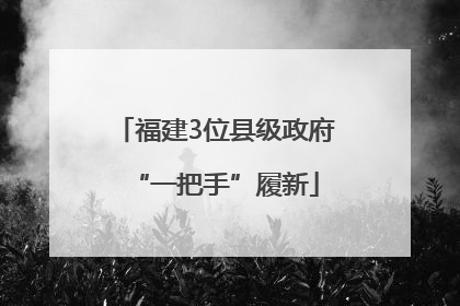 福建3位县级政府“一把手”履新