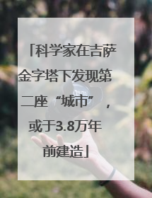 科学家在吉萨金字塔下发现第二座“城市”，或于3.8万年前建造