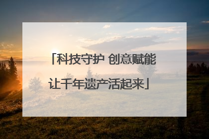科技守护 创意赋能 让千年遗产活起来
