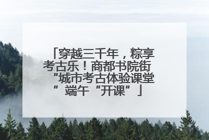 穿越三千年，粽享考古乐！商都书院街“城市考古体验课堂”端午“开课”