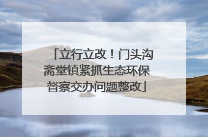 立行立改！门头沟斋堂镇紧抓生态环保督察交办问题整改