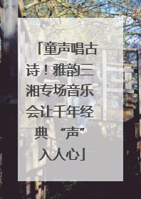 童声唱古诗！雅韵三湘专场音乐会让千年经典 “声” 入人心