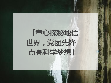 童心探秘地信世界，党团先锋点亮科学梦想
