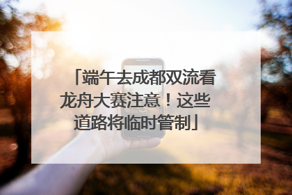 端午去成都双流看龙舟大赛注意！这些道路将临时管制