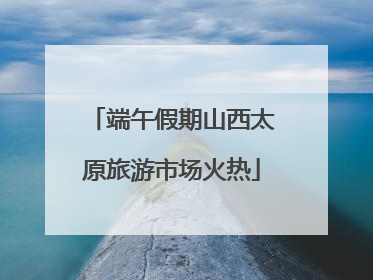 端午假期山西太原旅游市场火热