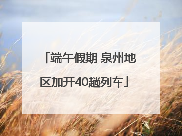 端午假期 泉州地区加开40趟列车